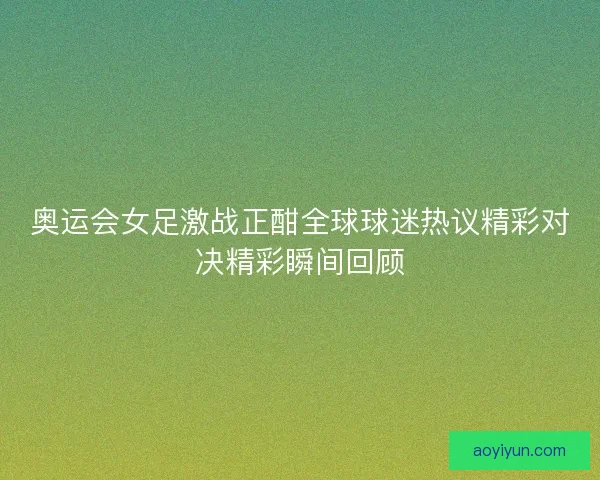 奥运会女足激战正酣全球球迷热议精彩对决精彩瞬间回顾