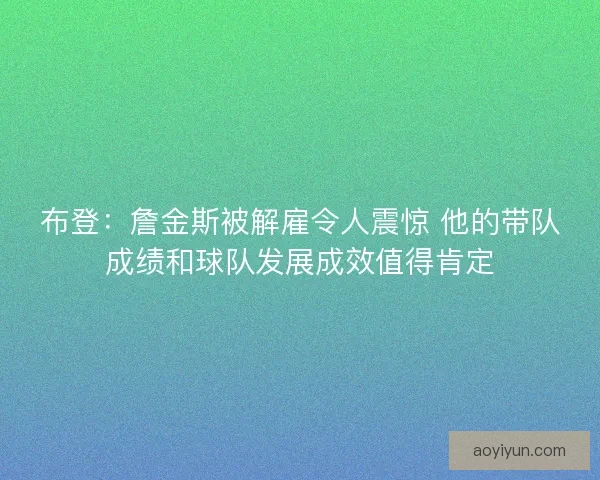布登：詹金斯被解雇令人震惊 他的带队成绩和球队发展成效值得肯定