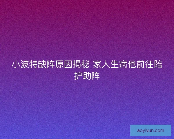 小波特缺阵原因揭秘 家人生病他前往陪护助阵