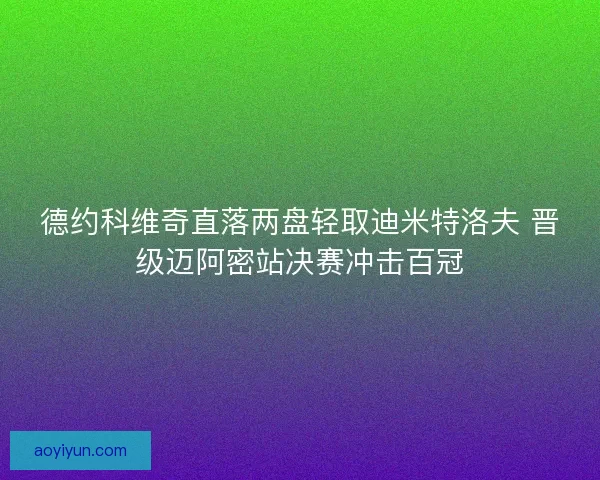 德约科维奇直落两盘轻取迪米特洛夫 晋级迈阿密站决赛冲击百冠
