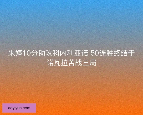 朱婷10分助攻科内利亚诺 50连胜终结于诺瓦拉苦战三局