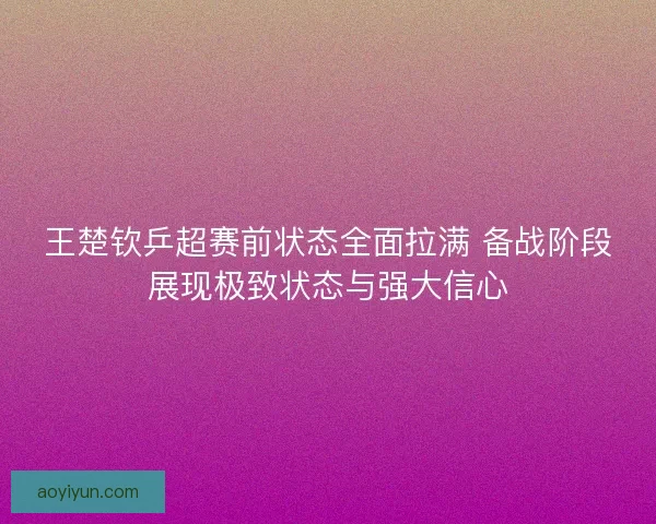 王楚钦乒超赛前状态全面拉满 备战阶段展现极致状态与强大信心 王楚钦乒超赛前状态全面拉满 备战阶段展现极致状态与强大信心