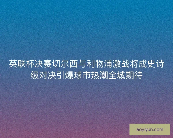 英联杯决赛切尔西与利物浦激战将成史诗级对决引爆球市热潮全城期待