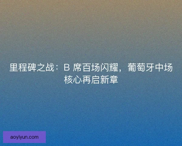 里程碑之战：B 席百场闪耀，葡萄牙中场核心再启新章