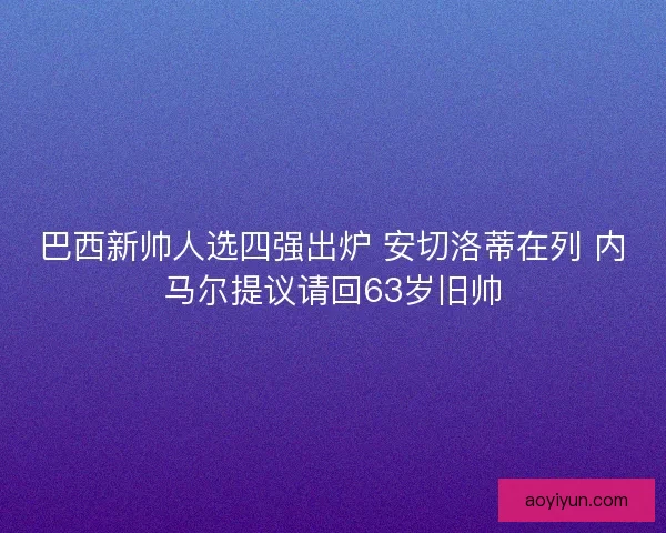 巴西新帅人选四强出炉 安切洛蒂在列 内马尔提议请回63岁旧帅