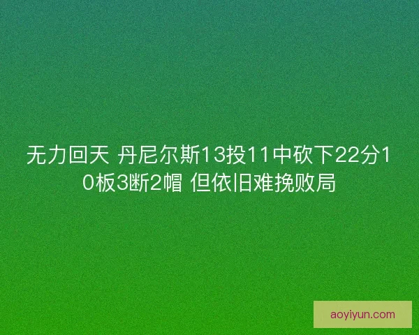 无力回天 丹尼尔斯13投11中砍下22分10板3断2帽 但依旧难挽败局