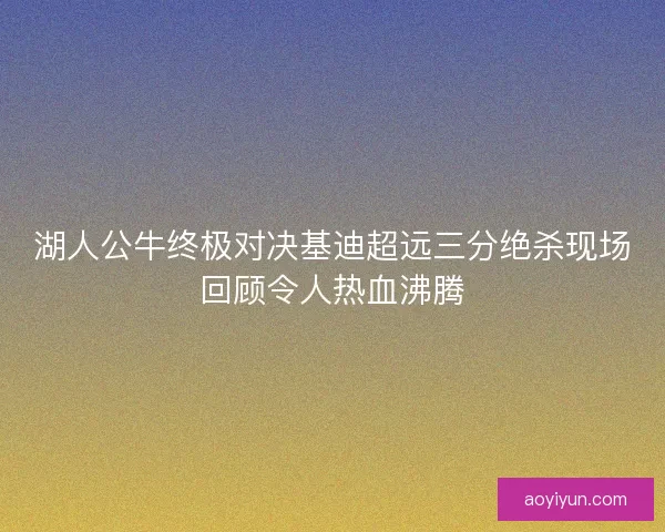 湖人公牛终极对决基迪超远三分绝杀现场回顾令人热血沸腾