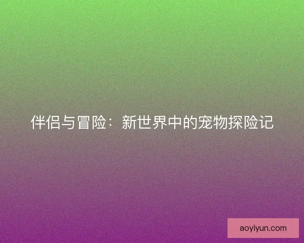 伴侣与冒险：新世界中的宠物探险记
