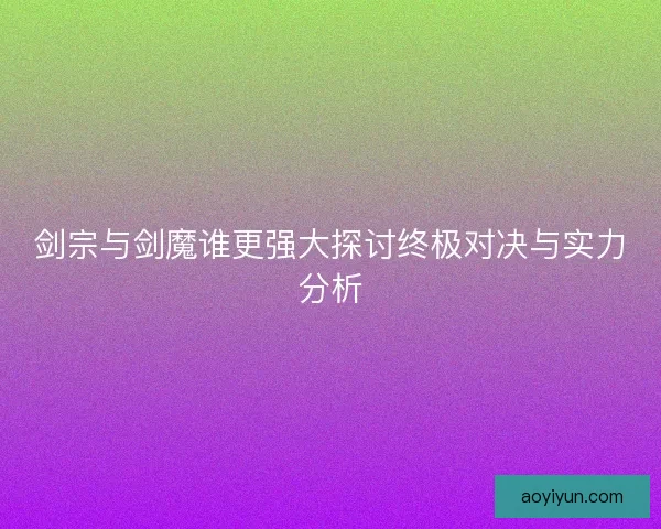 剑宗与剑魔谁更强大探讨终极对决与实力分析