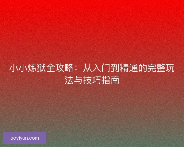 小小炼狱全攻略：从入门到精通的完整玩法与技巧指南