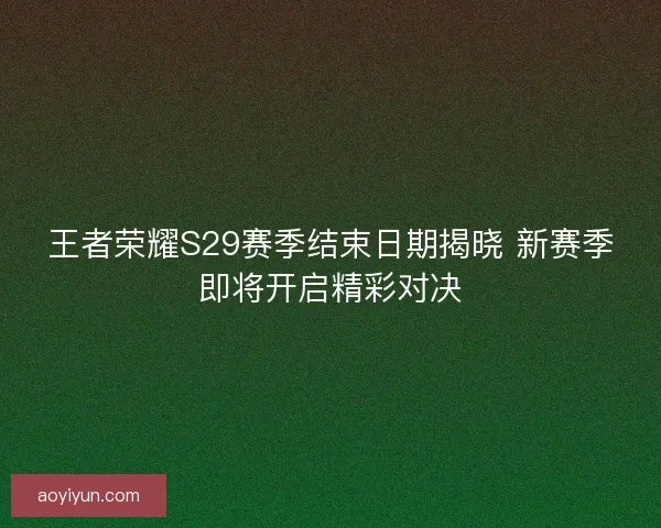 王者荣耀S29赛季结束日期揭晓 新赛季即将开启精彩对决