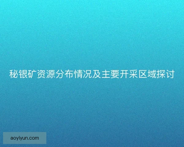 秘银矿资源分布情况及主要开采区域探讨