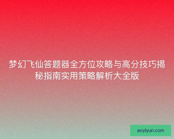 梦幻飞仙答题器全方位攻略与高分技巧揭秘指南实用策略解析大全版