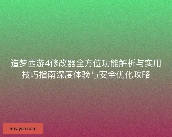 造梦西游4修改器全方位功能解析与实用技巧指南深度体验与安全优化攻略