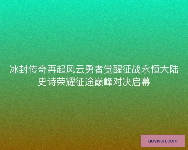 冰封传奇再起风云勇者觉醒征战永恒大陆史诗荣耀征途巅峰对决启幕 冰封传奇再起风云勇者觉醒征战永恒大陆史诗荣耀征途巅峰对决启幕