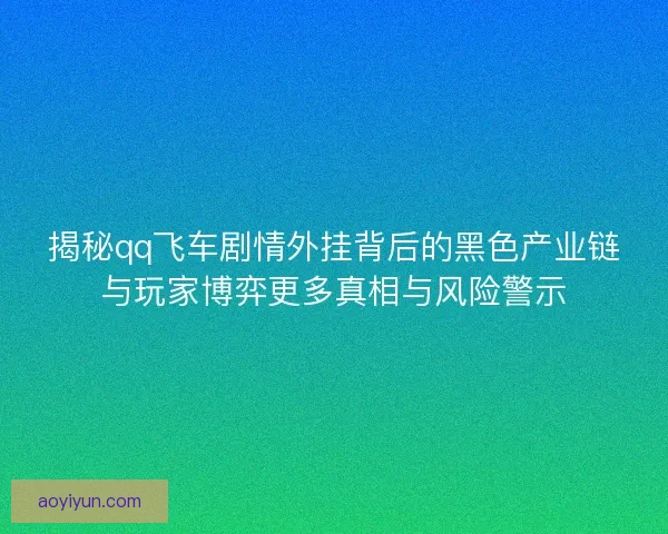 揭秘qq飞车剧情外挂背后的黑色产业链与玩家博弈更多真相与风险警示