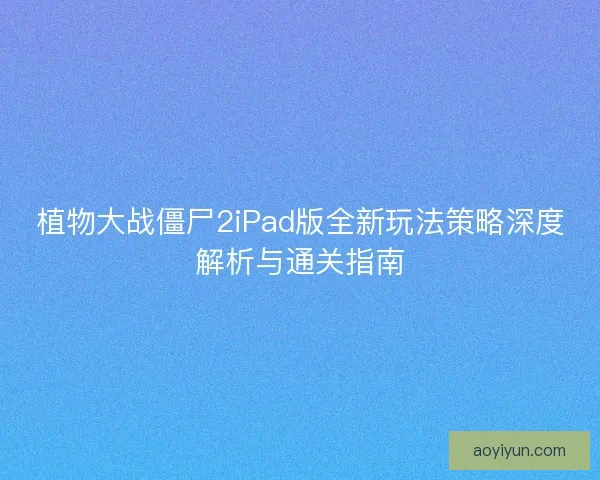 植物大战僵尸2iPad版全新玩法策略深度解析与通关指南 植物大战僵尸2iPad版全新玩法策略深度解析与通关指南