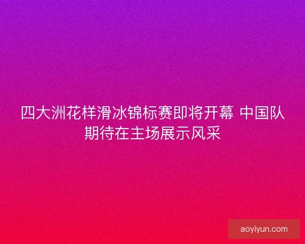 四大洲花样滑冰锦标赛即将开幕 中国队期待在主场展示风采