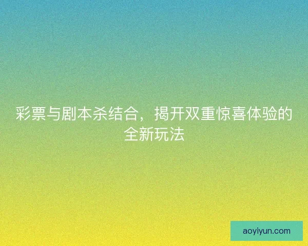 彩票与剧本杀结合，揭开双重惊喜体验的全新玩法