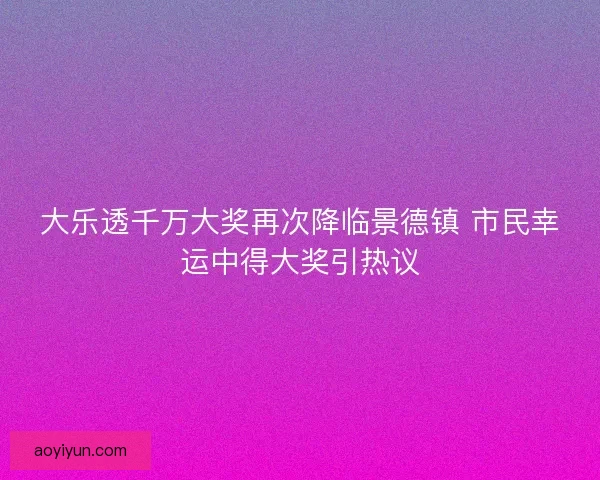 大乐透千万大奖再次降临景德镇 市民幸运中得大奖引热议