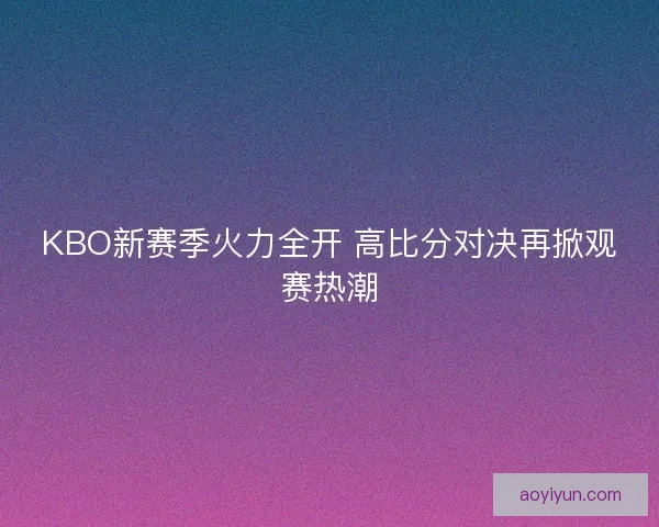 KBO新赛季火力全开 高比分对决再掀观赛热潮 KBO新赛季火力全开 高比分对决再掀观赛热潮