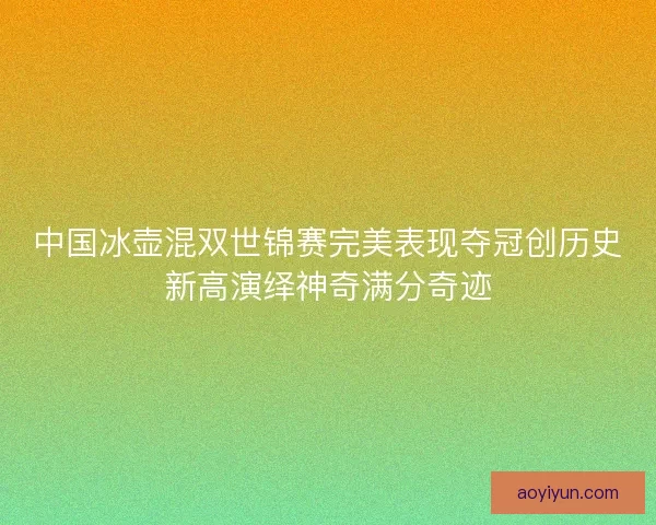中国冰壶混双世锦赛完美表现夺冠创历史新高演绎神奇满分奇迹 中国冰壶混双世锦赛完美表现夺冠创历史新高演绎神奇满分奇迹