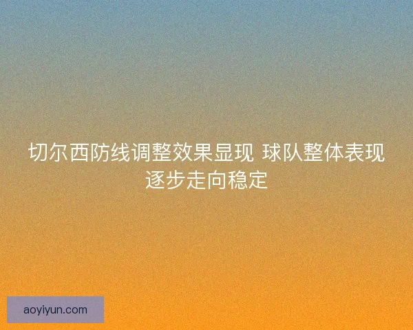 切尔西防线调整效果显现 球队整体表现逐步走向稳定