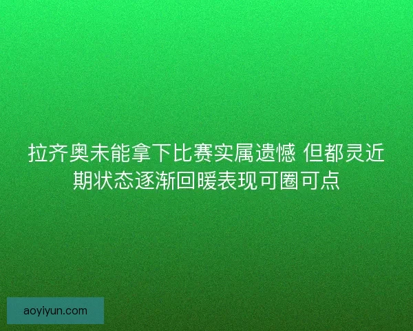 拉齐奥未能拿下比赛实属遗憾 但都灵近期状态逐渐回暖表现可圈可点 拉齐奥未能拿下比赛实属遗憾 但都灵近期状态逐渐回暖表现可圈可点