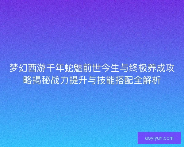 梦幻西游千年蛇魅前世今生与终极养成攻略揭秘战力提升与技能搭配全解析 梦幻西游千年蛇魅前世今生与终极养成攻略揭秘战力提升与技能搭配全解析