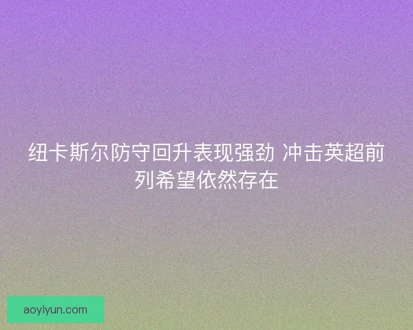 纽卡斯尔防守回升表现强劲 冲击英超前列希望依然存在