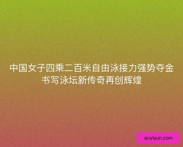 中国女子四乘二百米自由泳接力强势夺金书写泳坛新传奇再创辉煌
