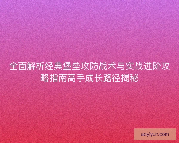 全面解析经典堡垒攻防战术与实战进阶攻略指南高手成长路径揭秘