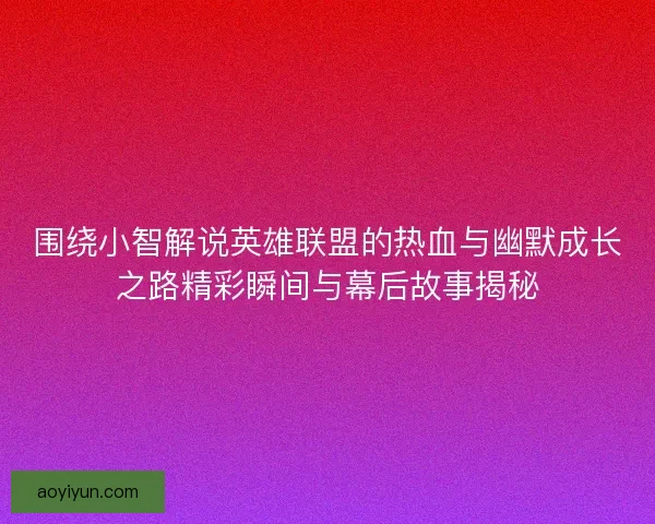 围绕小智解说英雄联盟的热血与幽默成长之路精彩瞬间与幕后故事揭秘