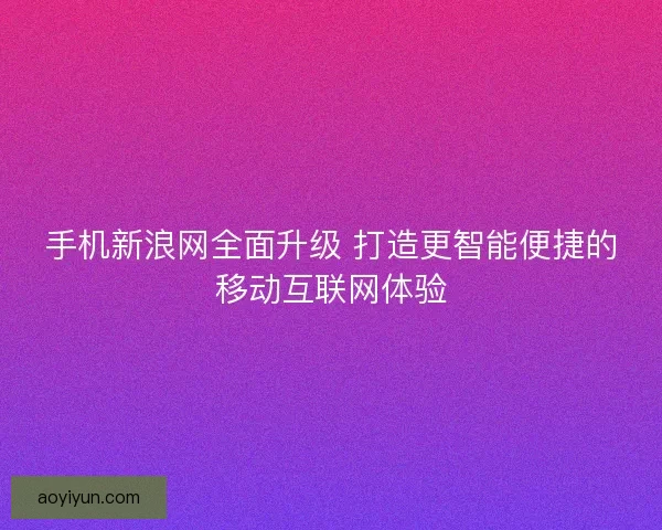 手机新浪网全面升级 打造更智能便捷的移动互联网体验