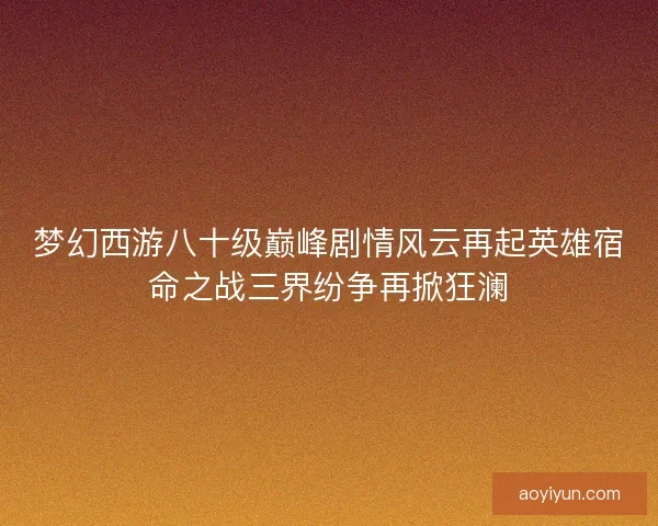 梦幻西游八十级巅峰剧情风云再起英雄宿命之战三界纷争再掀狂澜