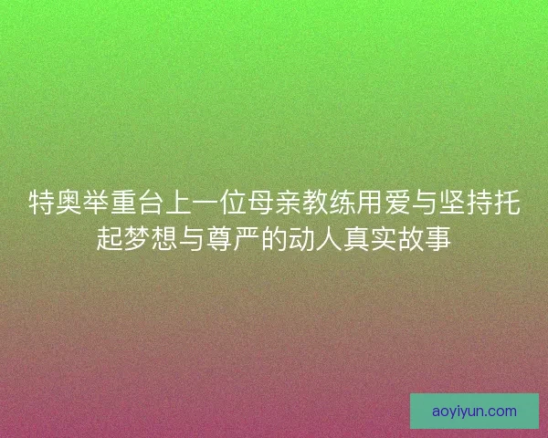 特奥举重台上一位母亲教练用爱与坚持托起梦想与尊严的动人真实故事
