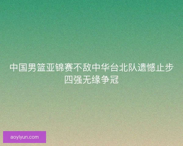 中国男篮亚锦赛不敌中华台北队遗憾止步四强无缘争冠