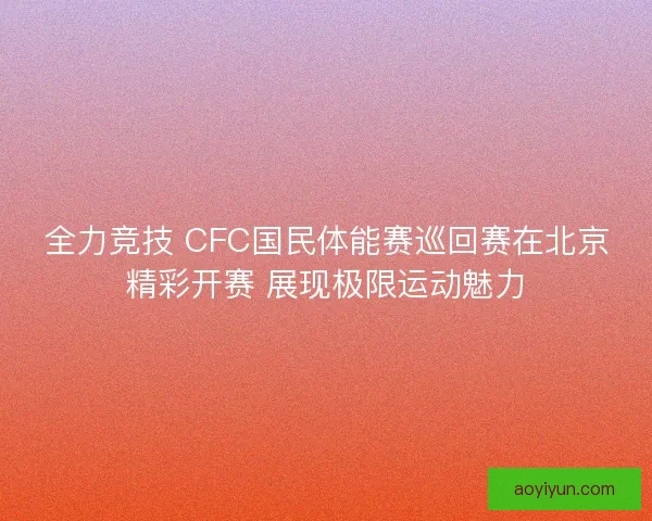 全力竞技 CFC国民体能赛巡回赛在北京精彩开赛 展现极限运动魅力