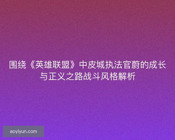 围绕《英雄联盟》中皮城执法官蔚的成长与正义之路战斗风格解析 围绕《英雄联盟》中皮城执法官蔚的成长与正义之路战斗风格解析