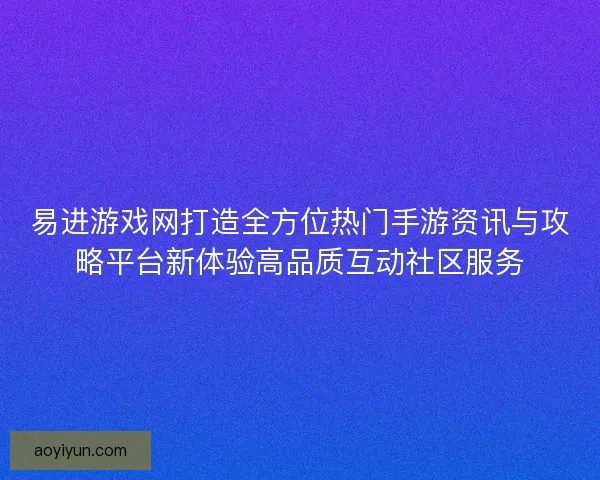 易进游戏网打造全方位热门手游资讯与攻略平台新体验高品质互动社区服务 易进游戏网打造全方位热门手游资讯与攻略平台新体验高品质互动社区服务