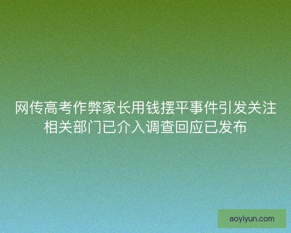 网传高考作弊家长用钱摆平事件引发关注相关部门已介入调查回应已发布