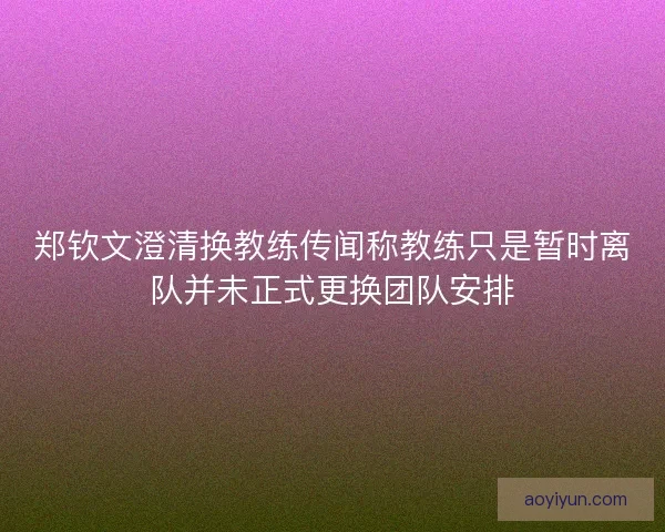郑钦文澄清换教练传闻称教练只是暂时离队并未正式更换团队安排 郑钦文澄清换教练传闻称教练只是暂时离队并未正式更换团队安排
