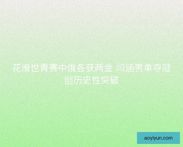 花滑世青赛中俄各获两金 闫涵男单夺冠创历史性突破
