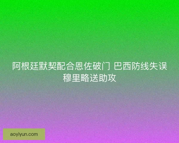 阿根廷默契配合恩佐破门 巴西防线失误穆里略送助攻