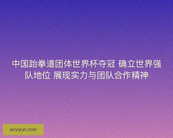 中国跆拳道团体世界杯夺冠 确立世界强队地位 展现实力与团队合作精神 中国跆拳道团体世界杯夺冠 确立世界强队地位 展现实力与团队合作精神