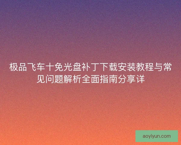 极品飞车十免光盘补丁下载安装教程与常见问题解析全面指南分享详