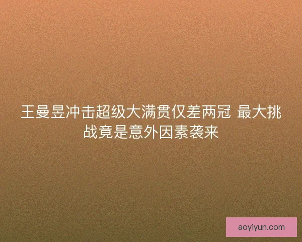 王曼昱冲击超级大满贯仅差两冠 最大挑战竟是意外因素袭来 王曼昱冲击超级大满贯仅差两冠 最大挑战竟是意外因素袭来