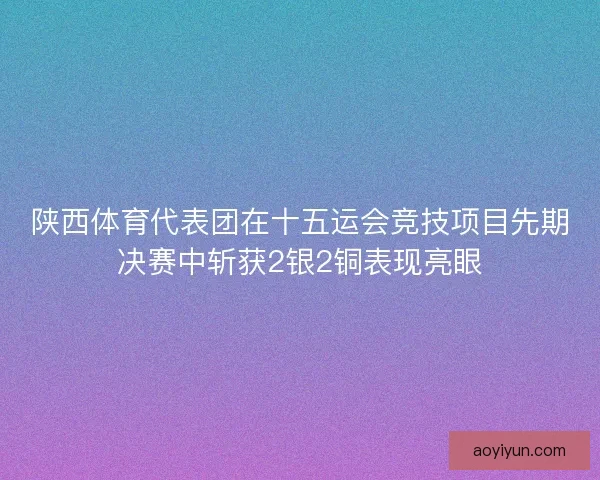 陕西体育代表团在十五运会竞技项目先期决赛中斩获2银2铜表现亮眼
