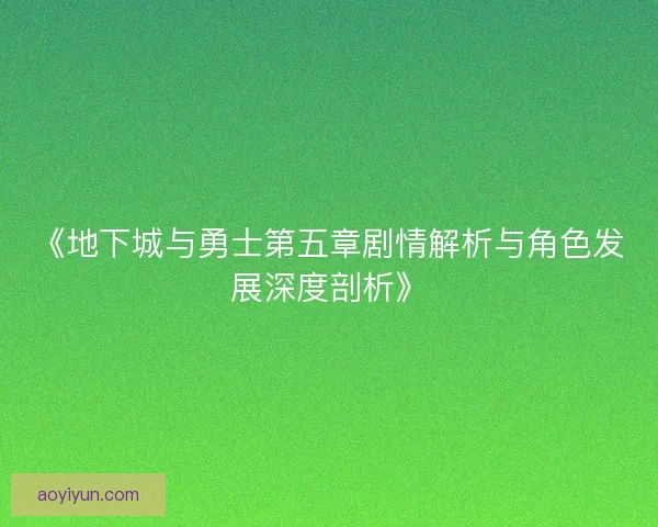 《地下城与勇士第五章剧情解析与角色发展深度剖析》