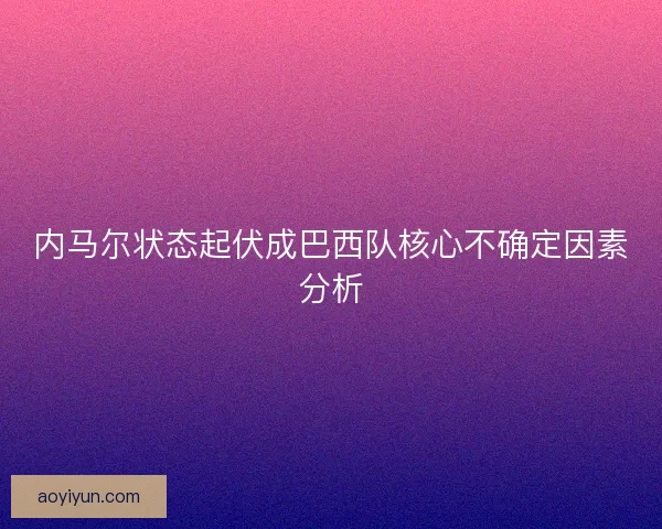 内马尔状态起伏成巴西队核心不确定因素分析